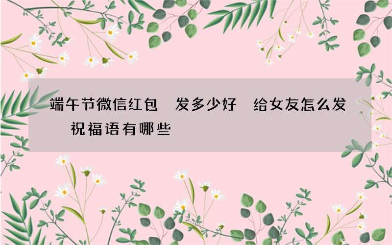 端午节微信红包 发多少好 给女友怎么发 祝福语有哪些